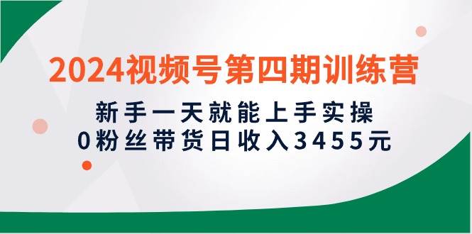 2024视频号第四期训练营，新手一天就能上手实操，0粉丝带货日收入3455元-副业大全