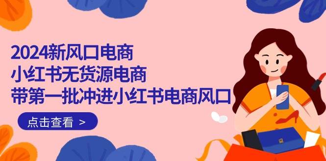 2024新风口电商，小红书无货源电商，带第一批冲进小红书电商风口（18节）-副业大全