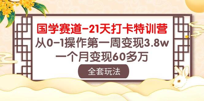 国学 赛道-21天打卡特训营：从0-1操作第一周变现3.8w，一个月变现60多万-副业大全