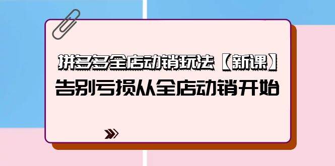 拼多多全店动销玩法【新课】，告别亏损从全店动销开始（4节视频课）-副业大全