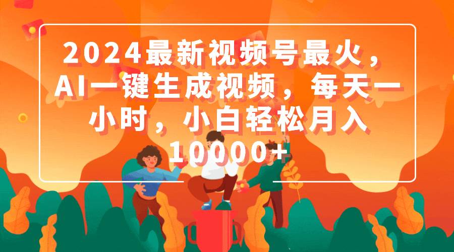 2024最新视频号最火，AI一键生成视频，每天一小时，小白轻松月入10000+-副业大全