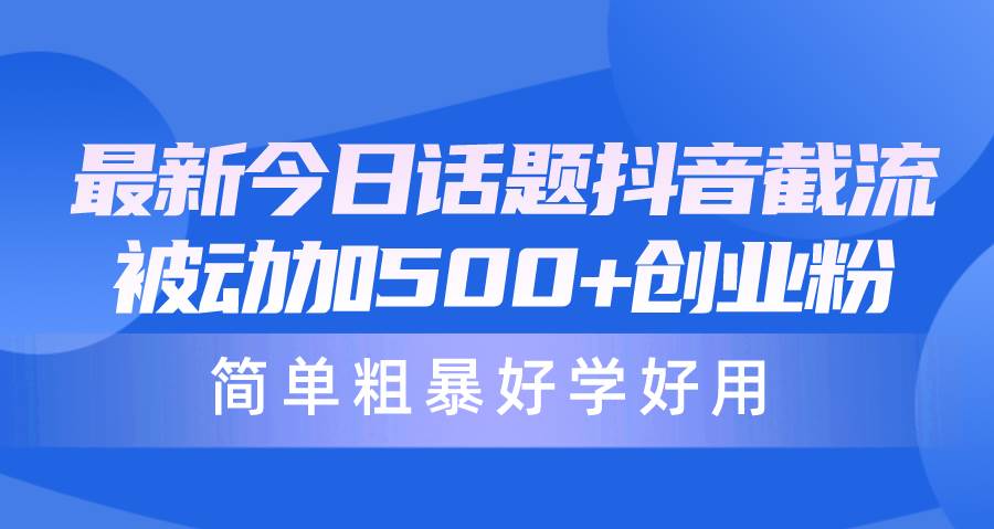 最新今日话题抖音截流，每天被动加500+创业粉，简单粗暴好学好用-副业大全