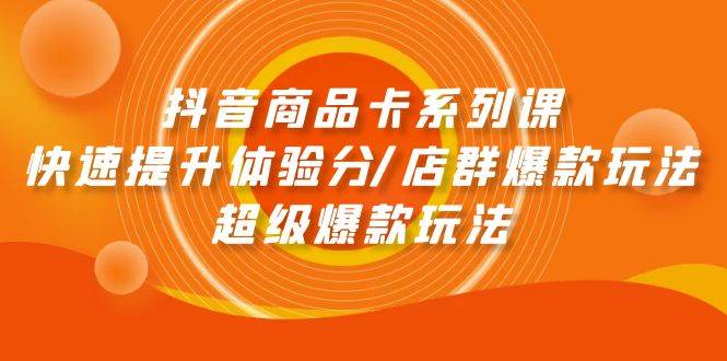抖音商品卡系列课：快速提升体验分/店群爆款玩法/超级爆款玩法-副业大全