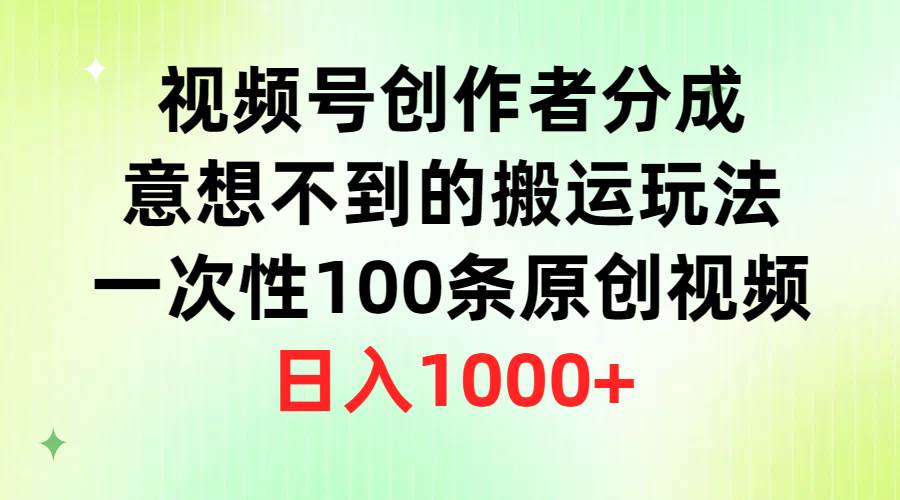 视频号创作者分成，意想不到的搬运玩法，一次性100条原创视频，日入1000+-副业大全