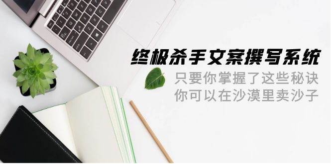 终极 杀手文案-撰写系统 只要你掌握了这些秘诀 你可以在沙漠里卖沙子-42节-副业大全