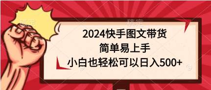 2024快手图文带货，简单易上手，小白也轻松可以日入500+-副业大全