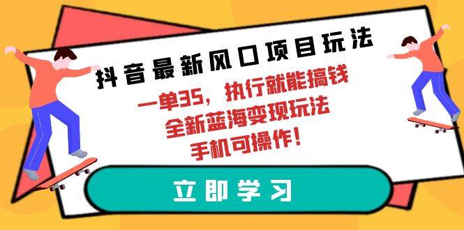抖音最新风口项目玩法，一单35，执行就能搞钱 全新蓝海变现玩法 手机可操作-副业大全