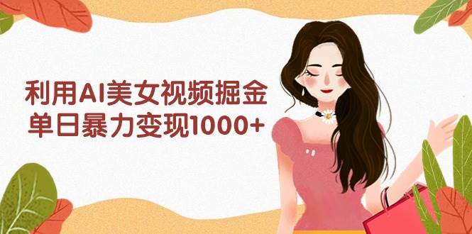 利用AI美女视频掘金，单日暴力变现1000+，多平台高收益，小白跟着干就完…-副业大全