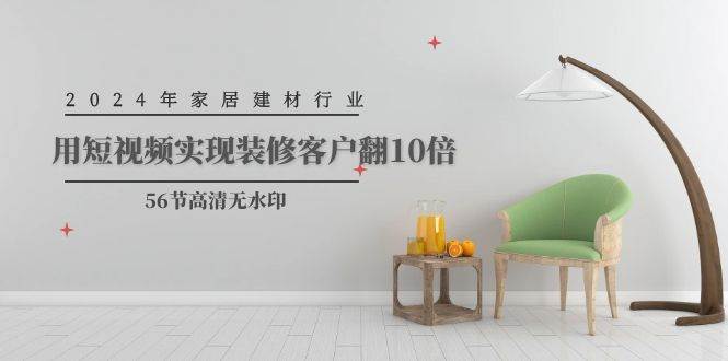 2024年家居建材行业，用短视频实现装修客户翻10倍（56节高清无水印）-副业大全