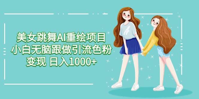 美女跳舞AI重绘项目 小白无脑跟做引流色粉变现 日入1000+-副业大全