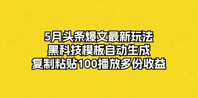 5月头条爆文最新玩法，黑科技模板自动生成，复制粘贴100播放多份收益-副业大全