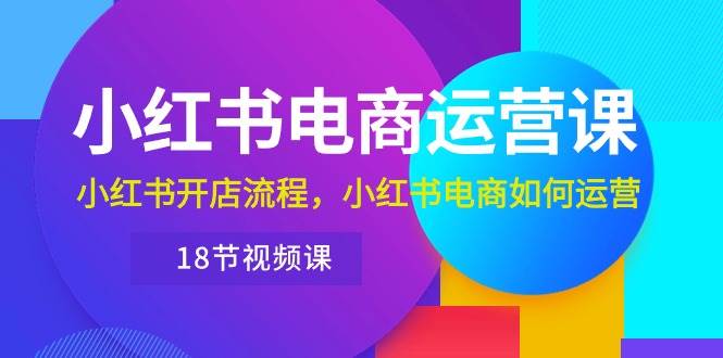 小红书·电商运营课：小红书开店流程，小红书电商如何运营（18节视频课）-副业大全