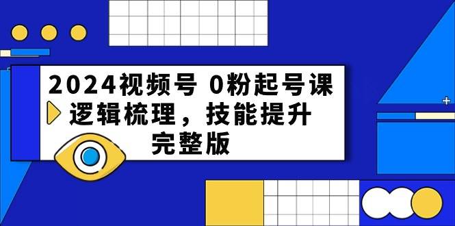 2024视频号 0粉起号课，逻辑梳理，技能提升，完整版-副业大全