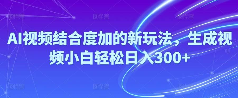 Ai视频结合度加的新玩法,生成视频小白轻松日入300+-副业大全