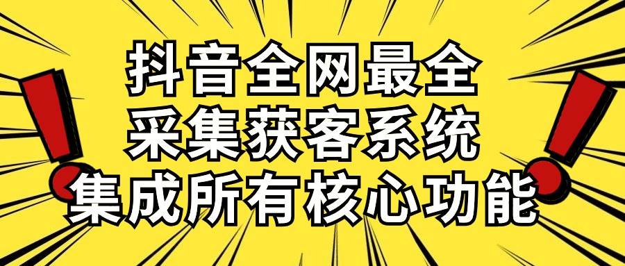 抖音全网最全采集获客系统，集成所有核心功能，日引500+-副业大全