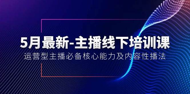 5月最新-主播线下培训课【40期】：运营型主播必备核心能力及内容性播法-副业大全