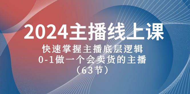 2024主播线上课，快速掌握主播底层逻辑，0-1做一个会卖货的主播（63节课）-副业大全