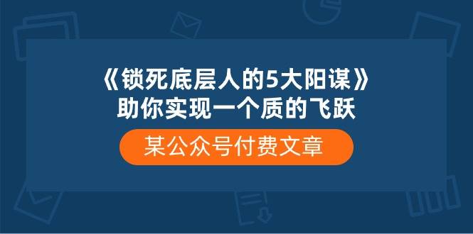 某付费文章《锁死底层人的5大阳谋》助你实现一个质的飞跃-副业大全