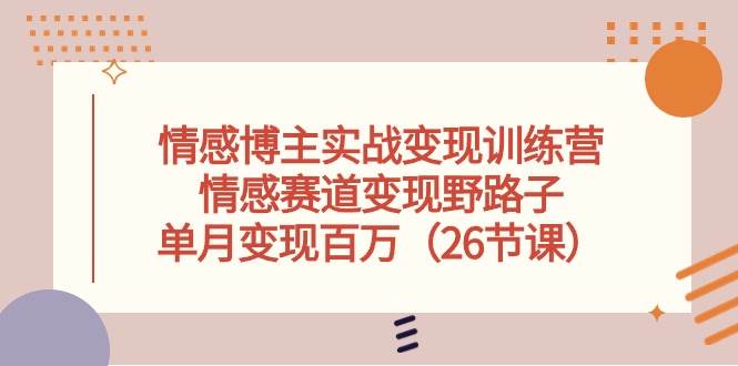 情感博主实战变现训练营，情感赛道变现野路子，单月变现百万（26节课）-副业大全