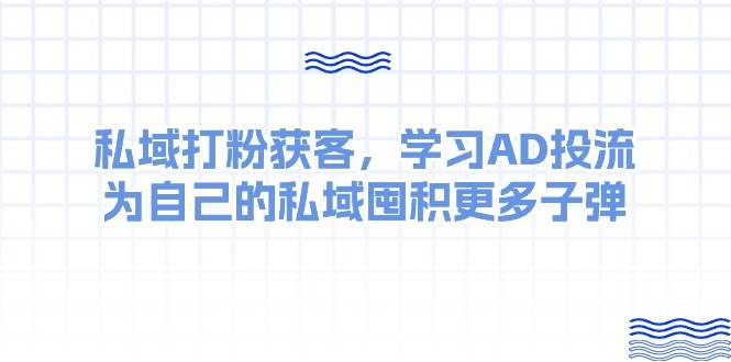 某收费课：私域打粉获客，学习AD投流，为自己的私域囤积更多子弹-副业大全