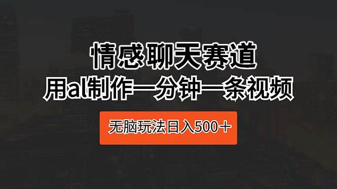 情感聊天赛道 用al制作一分钟一条视频 无脑玩法日入500＋-副业大全