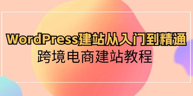 WordPress建站从入门到精通，跨境电商建站教程-副业大全