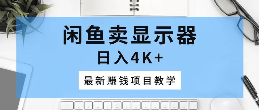 闲鱼卖显示器，日入4K+，最新赚钱项目教学-副业大全