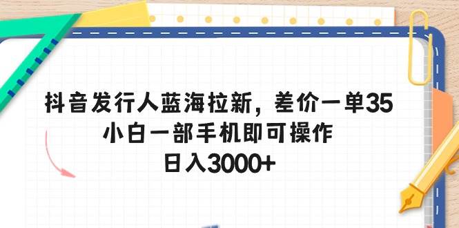抖音发行人蓝海拉新，差价一单35，小白一部手机即可操作，日入3000+-副业大全