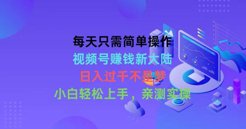 每天只需简单操作，视频号赚钱新大陆，日入过千不是梦，小白轻松上手，…-副业大全
