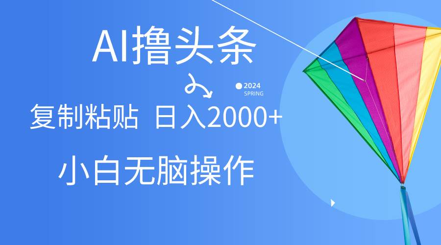 AI一键生成爆款文章撸头条,无脑操作，复制粘贴轻松,日入2000+-副业大全