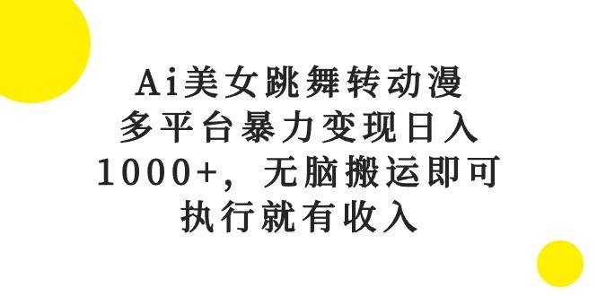 Ai美女跳舞转动漫，多平台暴力变现日入1000+，无脑搬运即可，执行就有收入-副业大全