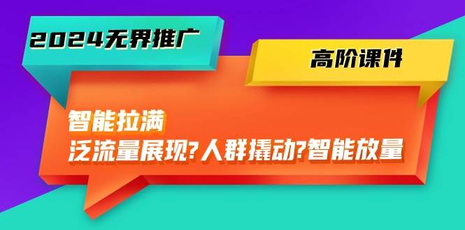2024无界推广 高阶课件，智能拉满，泛流量展现→人群撬动→智能放量-45节-副业大全