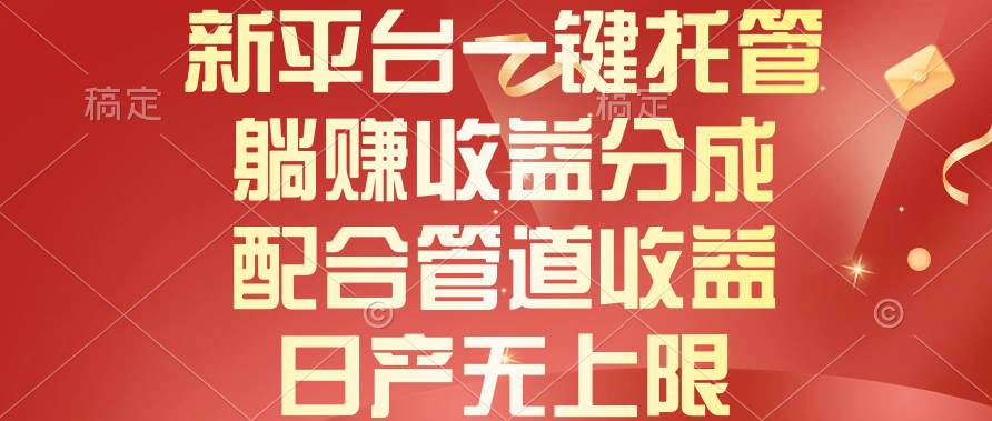 新平台一键托管，躺赚收益分成，配合管道收益，日产无上限-副业大全