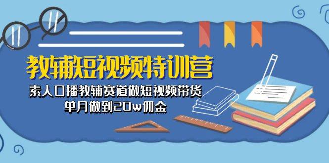 教辅-短视频特训营： 素人口播教辅赛道做短视频带货，单月做到20w佣金-副业大全