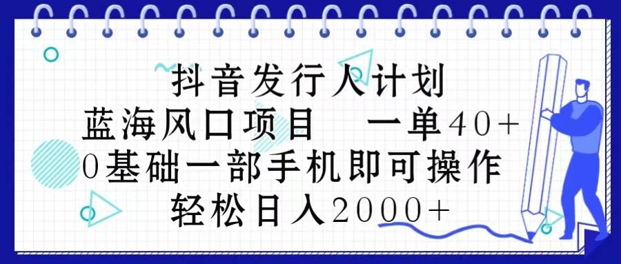 抖音发行人计划，蓝海风口项目 一单40，0基础一部手机即可操作 日入2000＋-副业大全
