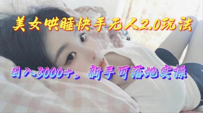 美女哄睡快手无人2.0赛道，日收3000+，新手可落地实操-副业大全