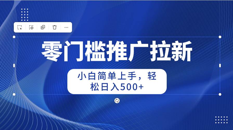 零门槛推广拉新，小白简单上手，轻松日入500+-副业大全