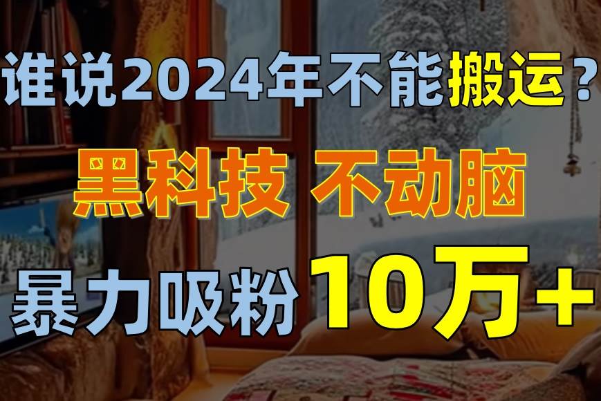 谁说2024年不能搬运？只动手不动脑，自媒体平台单月暴力涨粉10000+-副业大全