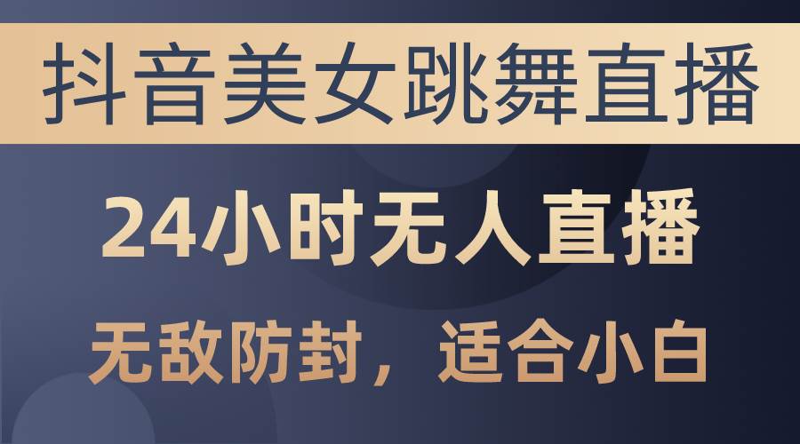 抖音美女跳舞直播，日入3000+，24小时无人直播，无敌防封技术，小白最…-副业大全