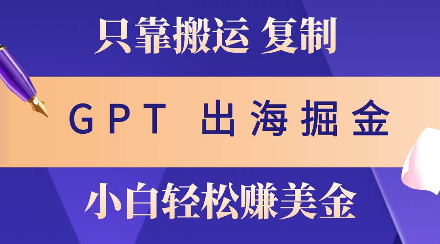 出海掘金搬运，赚老外美金，月入3w+，仅需GPT粘贴复制，小白也能玩转-副业大全