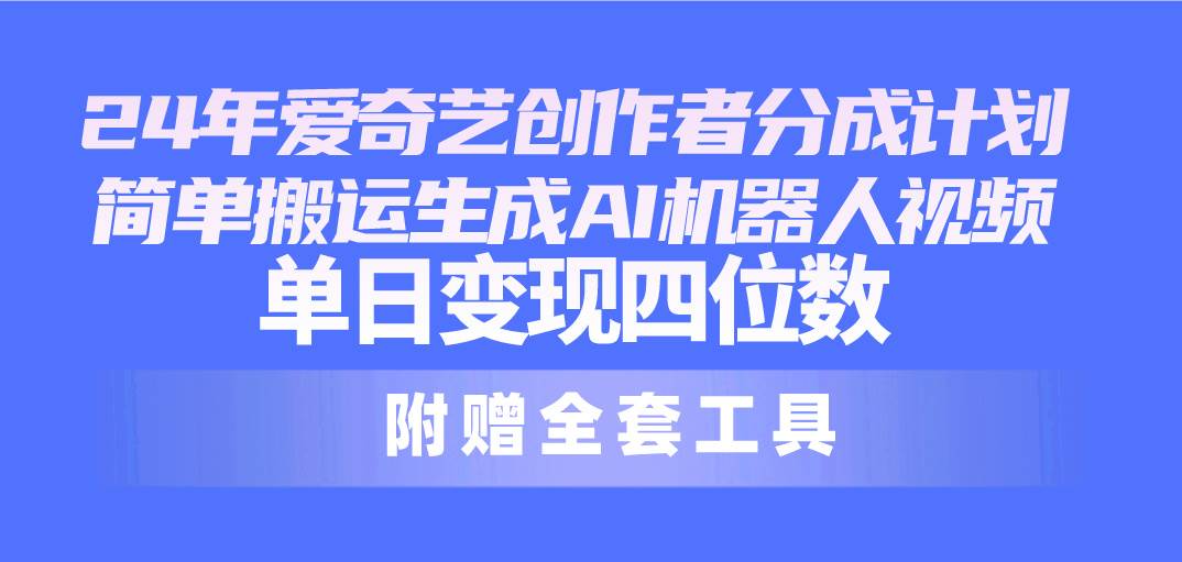 24最新爱奇艺创作者分成计划，简单搬运生成AI机器人视频，单日变现四位数-副业大全