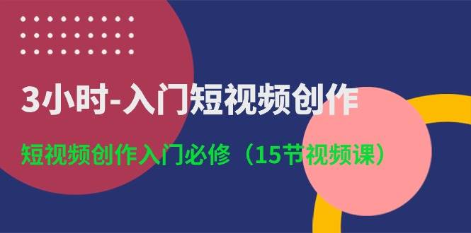 3小时-入门短视频创作：短视频创作入门必修（15节视频课）-副业大全