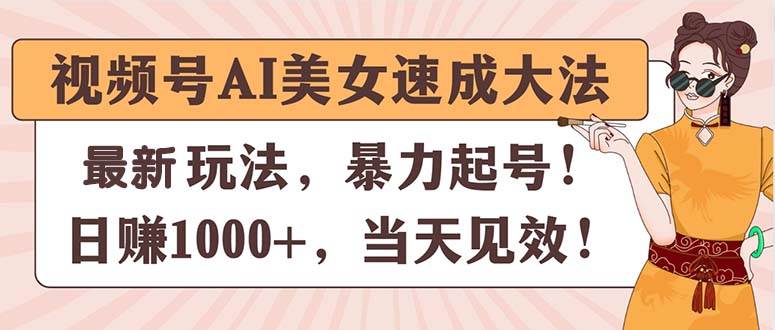 视频号AI美女速成大法，暴力起号，日赚1000+，当天见效-副业大全