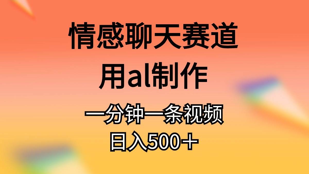 情感聊天赛道用al制作一分钟一条原创视频日入500＋-副业大全
