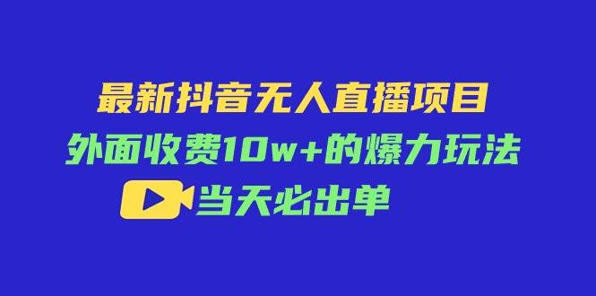 最新抖音无人直播项目，外面收费10w+的爆力玩法，当天必出单-副业大全