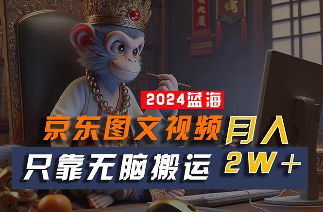 2024最新蓝海项目，只靠无脑搬运，不需要剪辑，有手就会，京东图文视频…-副业大全