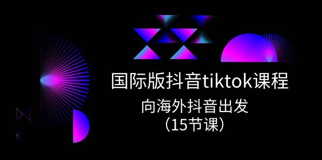 国际版 抖音tiktok实战课程，向海外抖音出发（15节课）-副业大全