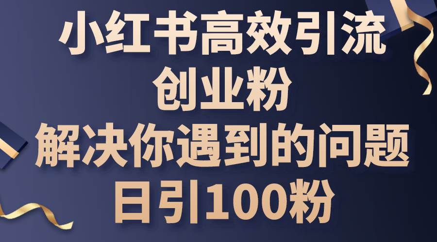 小红书高效引流创业粉，解决你遇到的问题，日引100粉-副业大全