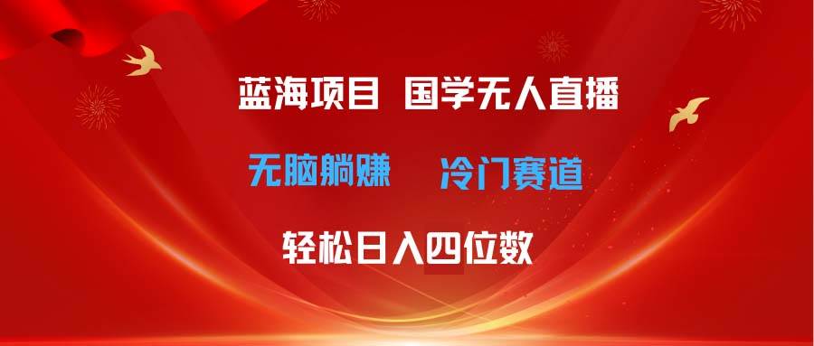 超级蓝海项目 国学无人直播日入四位数 无脑躺赚冷门赛道 最新玩法-副业大全