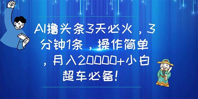 AI撸头条3天必火，3分钟1条，操作简单，月入20000+小白超车必备！-副业大全